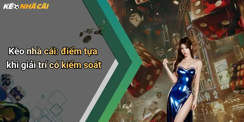 Kèo nhà cái: điểm tựa khi giải trí có kiểm soát