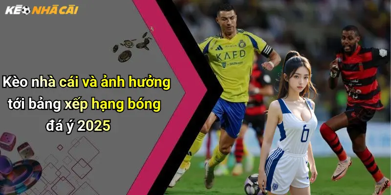 Kèo nhà cái và ảnh hưởng tới bảng xếp hạng bóng đá ý 2025