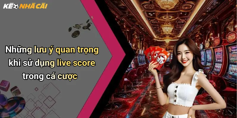 Những lưu ý quan trọng khi sử dụng live score trong cá cược