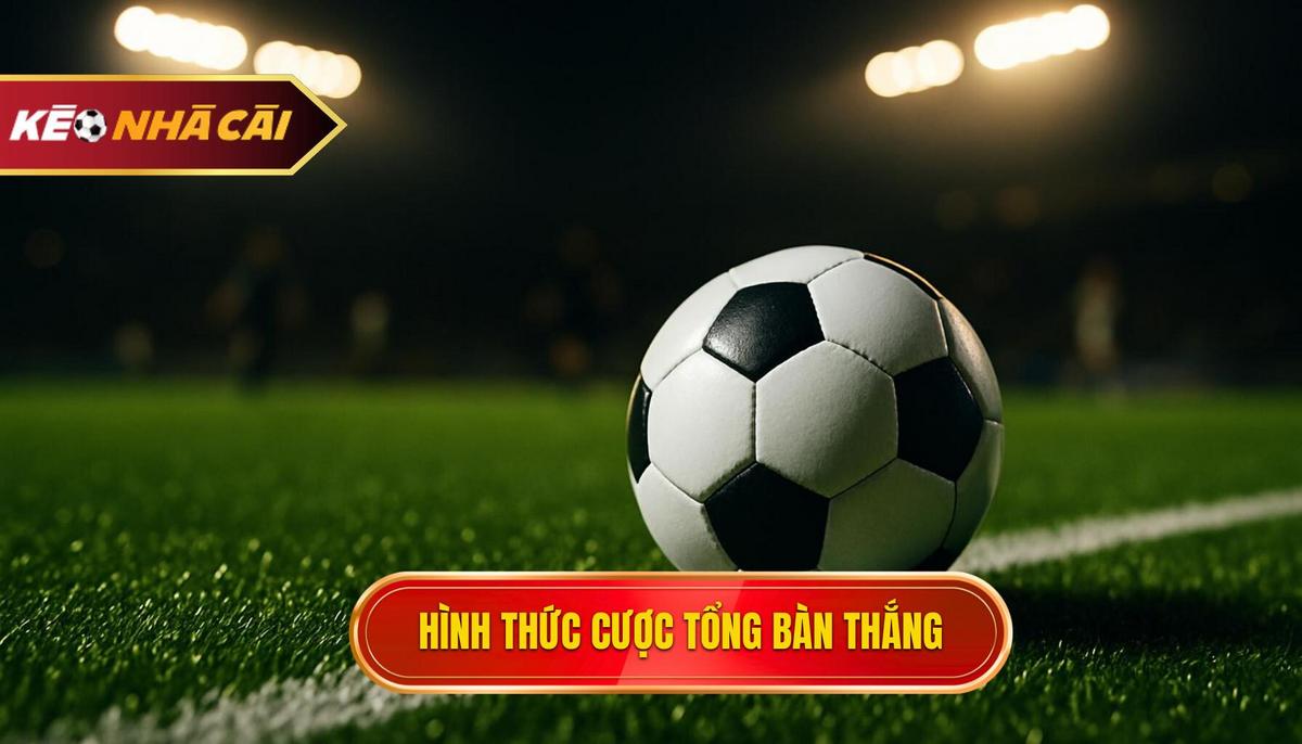 Các hình thức phổ biến trong kèo cược tổng bàn thắng